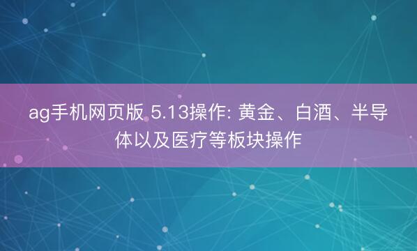 ag手机网页版 5.13操作: 黄金、白酒、半导体以及医疗等板块操作