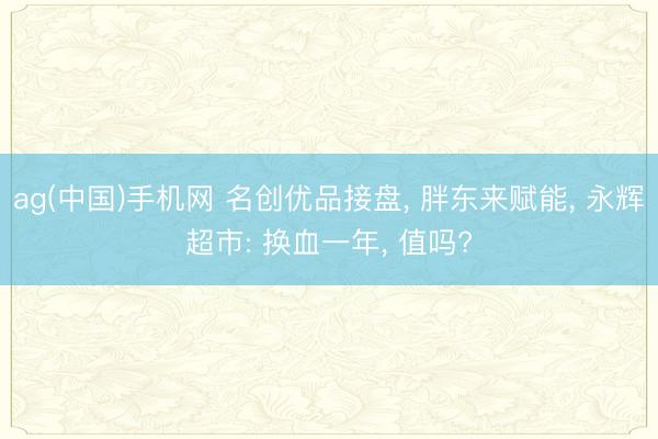 ag(中国)手机网 名创优品接盘， 胖东来赋能， 永辉超市: 换血一年， 值吗?