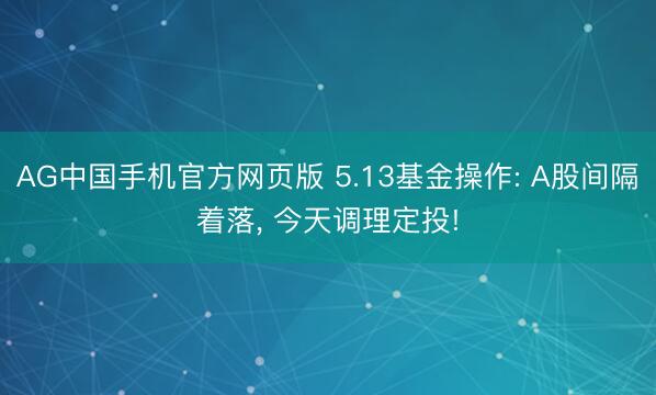 AG中国手机官方网页版 5.13基金操作: A股间隔着落， 今天调理定投!