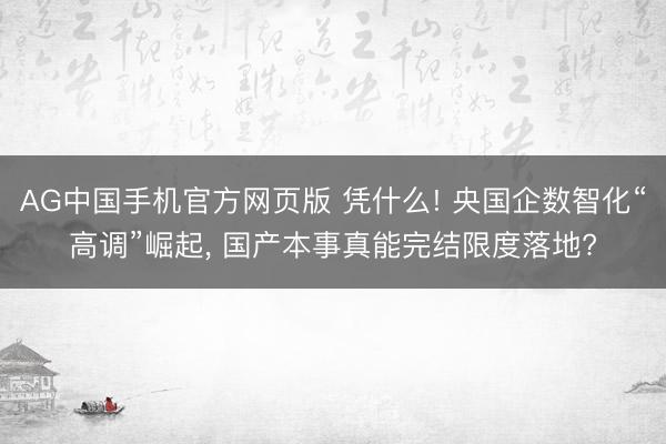 AG中国手机官方网页版 凭什么! 央国企数智化“高调”崛起， 国产本事真能完结限度落地?