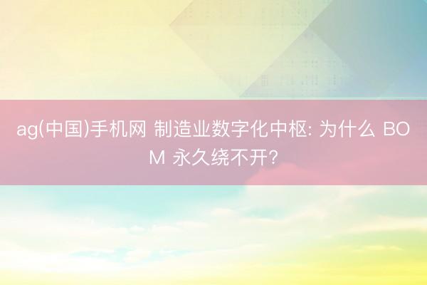 ag(中国)手机网 制造业数字化中枢: 为什么 BOM 永久绕不开?
