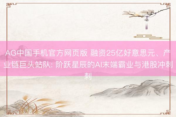 AG中国手机官方网页版 融资25亿好意思元、产业链巨头站队: 阶跃星辰的AI末端霸业与港股冲刺