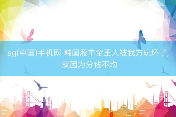 ag(中国)手机网 韩国股市全王人被我方玩坏了， 就因为分钱不均