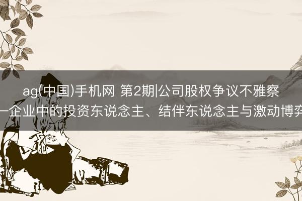ag(中国)手机网 第2期|公司股权争议不雅察—企业中的投资东说念主、结伴东说念主与激动博弈