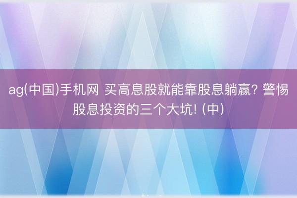 ag(中国)手机网 买高息股就能靠股息躺赢? 警惕股息投资的三个大坑! (中)