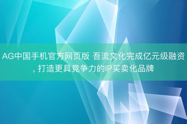AG中国手机官方网页版 吾流文化完成亿元级融资， 打造更具竞争力的IP买卖化品牌
