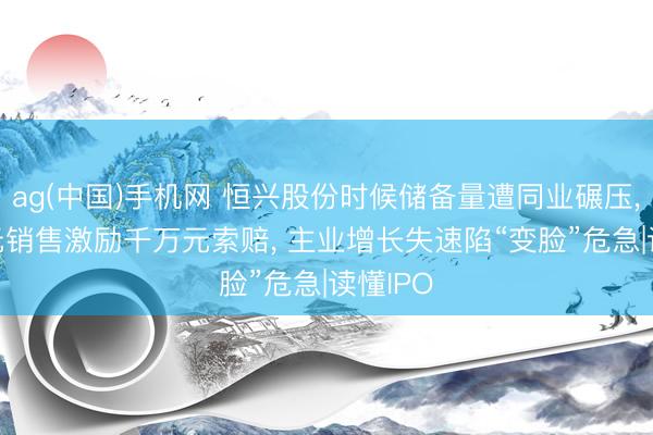 ag(中国)手机网 恒兴股份时候储备量遭同业碾压， 20万元销售激励千万元索赔， 主业增长失速陷“变脸”危急|读懂IPO
