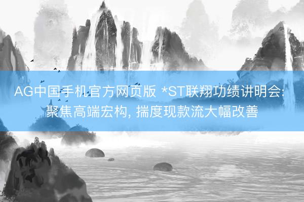 AG中国手机官方网页版 *ST联翔功绩讲明会: 聚焦高端宏构， 揣度现款流大幅改善