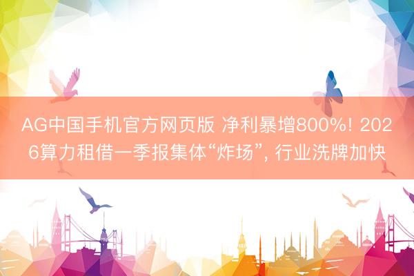 AG中国手机官方网页版 净利暴增800%! 2026算力租借一季报集体“炸场”， 行业洗牌加快
