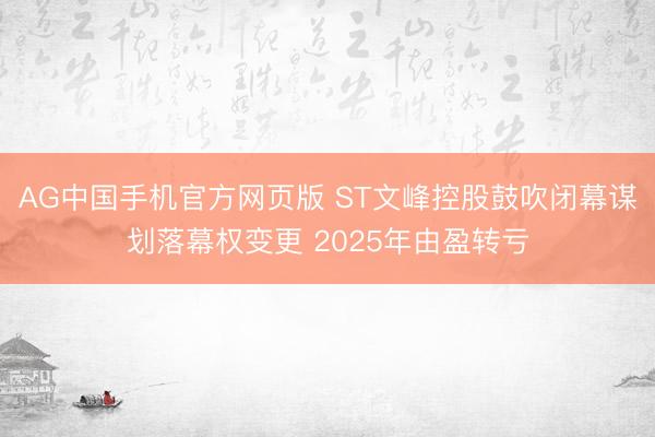AG中国手机官方网页版 ST文峰控股鼓吹闭幕谋划落幕权变更 2025年由盈转亏