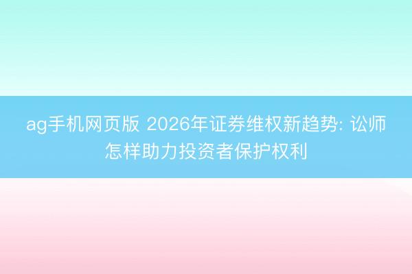 ag手机网页版 2026年证券维权新趋势: 讼师怎样助力投资者保护权利