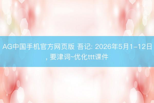 AG中国手机官方网页版 吾记: 2026年5月1-12日， 要津词~优化ttt课件