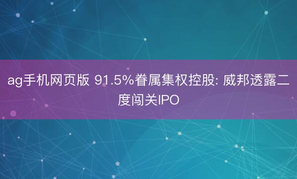 ag手机网页版 91.5%眷属集权控股: 威邦透露二度闯关IPO