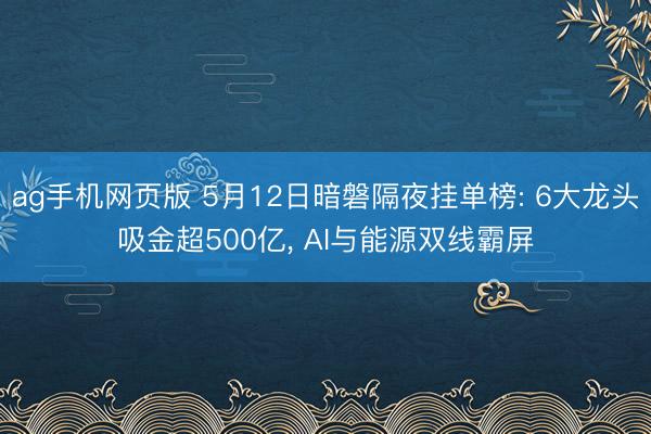 ag手机网页版 5月12日暗磐隔夜挂单榜: 6大龙头吸金超500亿， AI与能源双线霸屏