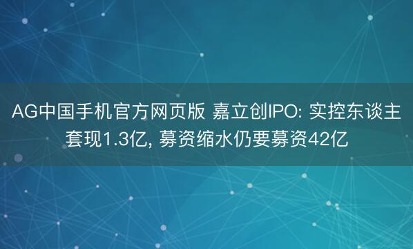 AG中国手机官方网页版 嘉立创IPO: 实控东谈主套现1.3亿， 募资缩水仍要募资42亿