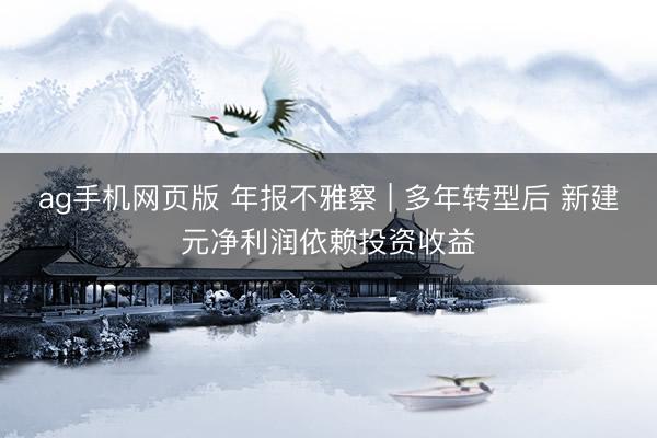 ag手机网页版 年报不雅察 | 多年转型后 新建元净利润依赖投资收益