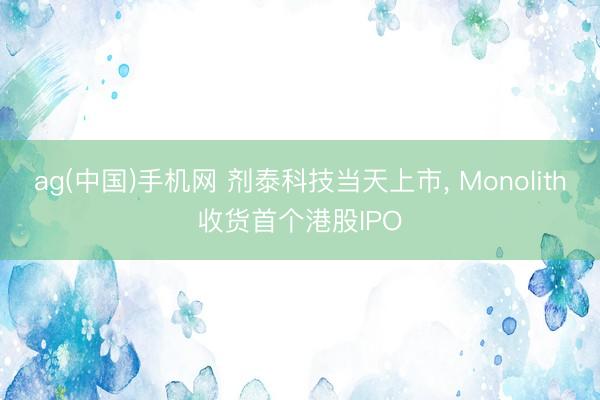 ag(中国)手机网 剂泰科技当天上市， Monolith收货首个港股IPO