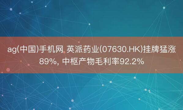 ag(中国)手机网 英派药业(07630.HK)挂牌猛涨89%， 中枢产物毛利率92.2%
