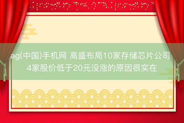 ag(中国)手机网 高盛布局10家存储芯片公司 4家股价低于20元没涨的原因很实在