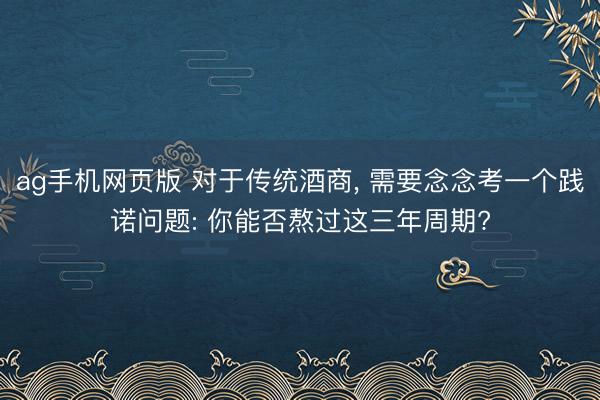 ag手机网页版 对于传统酒商， 需要念念考一个践诺问题: 你能否熬过这三年周期?