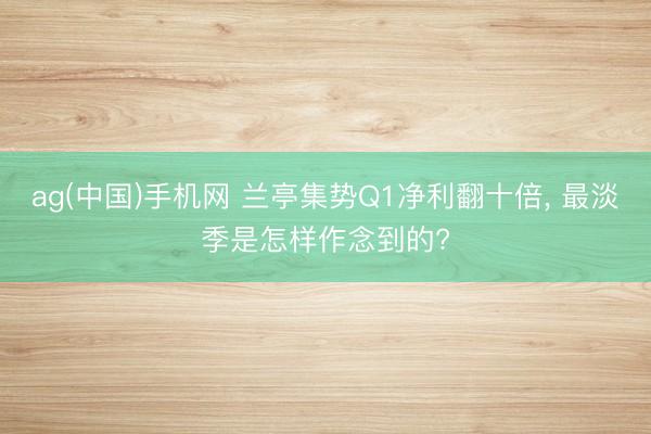 ag(中国)手机网 兰亭集势Q1净利翻十倍， 最淡季是怎样作念到的?