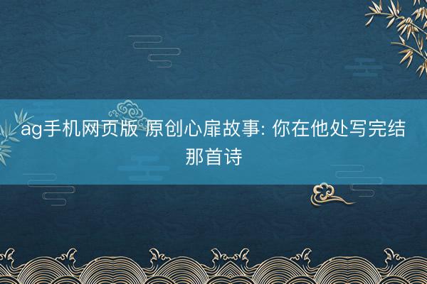 ag手机网页版 原创心扉故事: 你在他处写完结那首诗