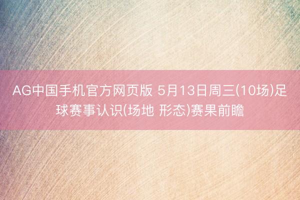 AG中国手机官方网页版 5月13日周三(10场)足球赛事认识(场地 形态)赛果前瞻