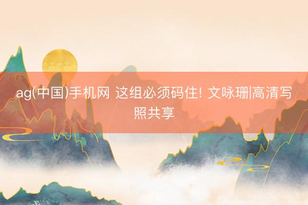 ag(中国)手机网 这组必须码住! 文咏珊|高清写照共享