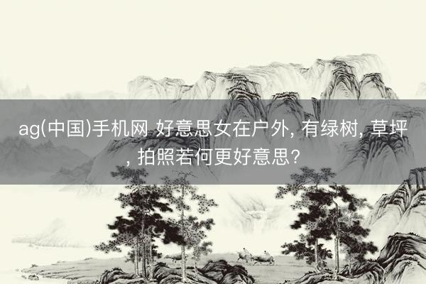ag(中国)手机网 好意思女在户外， 有绿树， 草坪， 拍照若何更好意思?