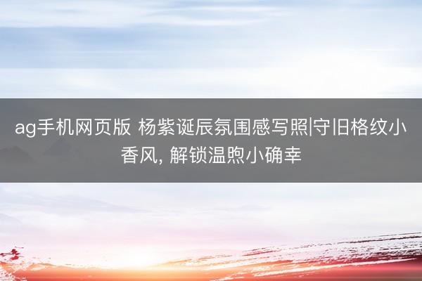 ag手机网页版 杨紫诞辰氛围感写照|守旧格纹小香风， 解锁温煦小确幸