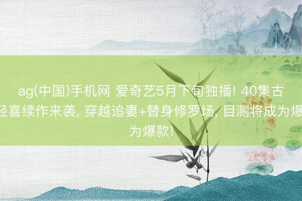 ag(中国)手机网 爱奇艺5月下旬独播! 40集古装轻喜续作来袭， 穿越追妻+替身修罗场， 目测将成为爆款!