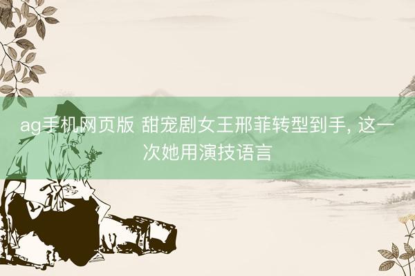 ag手机网页版 甜宠剧女王邢菲转型到手， 这一次她用演技语言