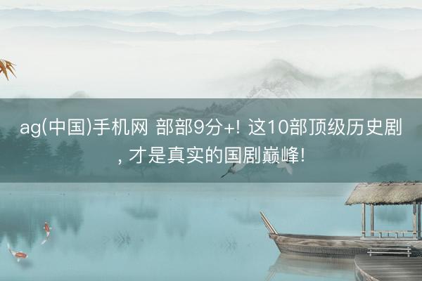 ag(中国)手机网 部部9分+! 这10部顶级历史剧， 才是真实的国剧巅峰!