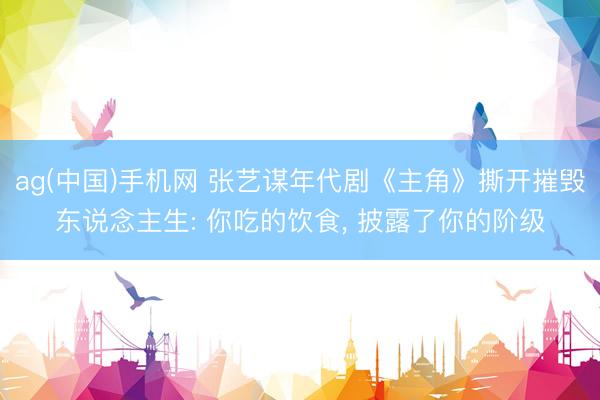 ag(中国)手机网 张艺谋年代剧《主角》撕开摧毁东说念主生: 你吃的饮食， 披露了你的阶级