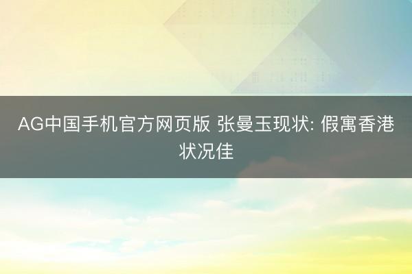 AG中国手机官方网页版 张曼玉现状: 假寓香港状况佳