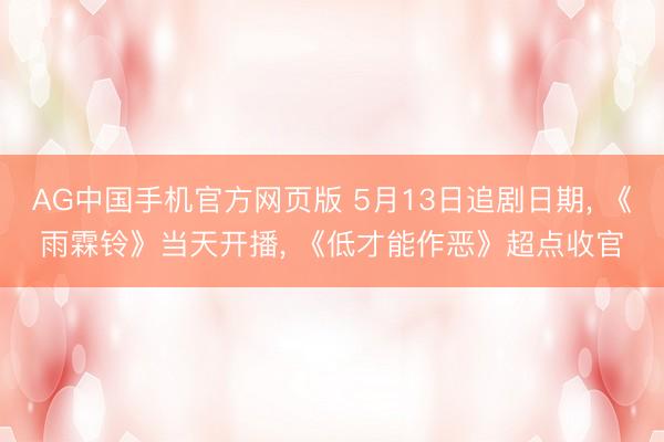 AG中国手机官方网页版 5月13日追剧日期， 《雨霖铃》当天开播， 《低才能作恶》超点收官