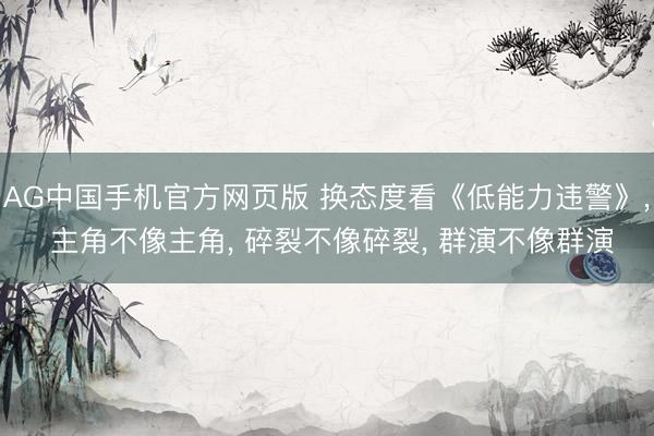 AG中国手机官方网页版 换态度看《低能力违警》， 主角不像主角， 碎裂不像碎裂， 群演不像群演