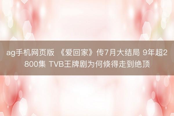 ag手机网页版 《爱回家》传7月大结局 9年超2800集 TVB王牌剧为何倏得走到绝顶