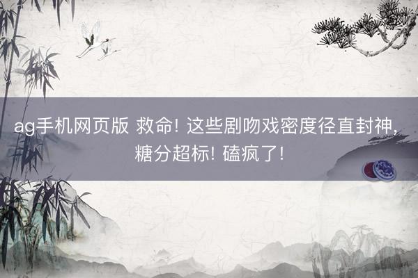 ag手机网页版 救命! 这些剧吻戏密度径直封神， 糖分超标! 磕疯了!