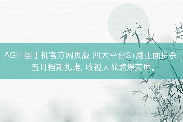AG中国手机官方网页版 四大平台S+剧正面拼杀， 五月档期扎堆， 收视大战燃爆荧屏。