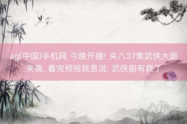 ag(中国)手机网 今晚开播! 央八37集武侠大剧来袭， 看完预报我思说: 武侠剧有救了
