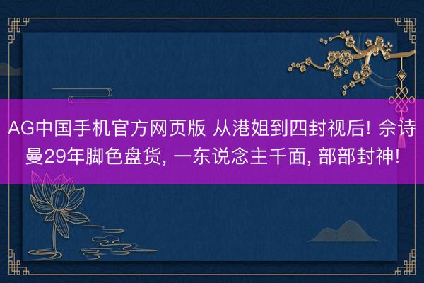 AG中国手机官方网页版 从港姐到四封视后! 佘诗曼29年脚色盘货， 一东说念主千面， 部部封神!
