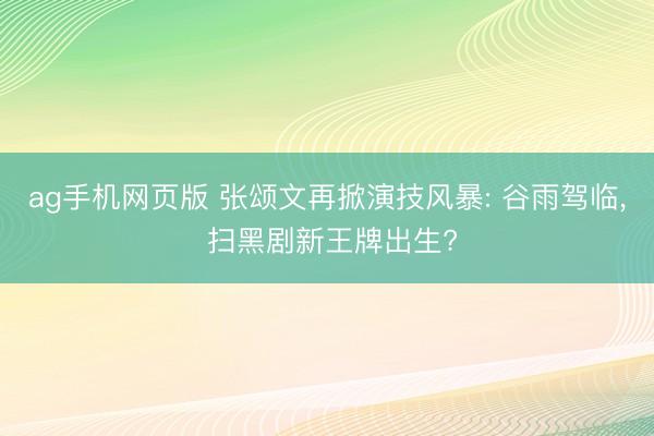 ag手机网页版 张颂文再掀演技风暴: 谷雨驾临， 扫黑剧新王牌出生?