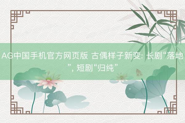 AG中国手机官方网页版 古偶样子新变: 长剧“落地”， 短剧“归纯”