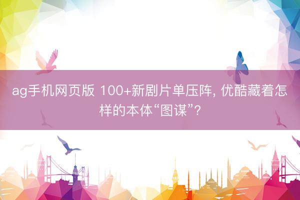 ag手机网页版 100+新剧片单压阵， 优酷藏着怎样的本体“图谋”?