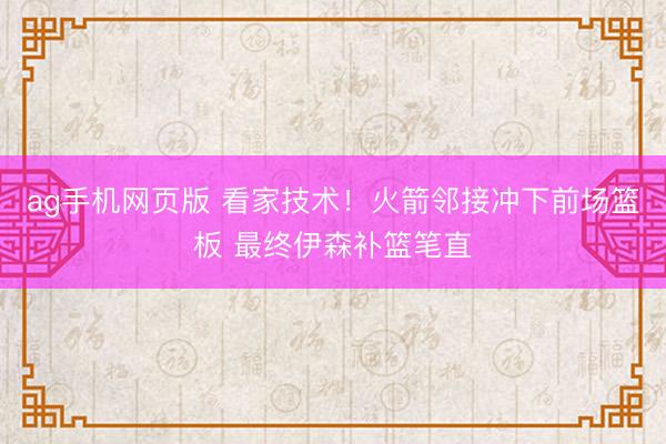 ag手机网页版 看家技术！火箭邻接冲下前场篮板 最终伊森补篮笔直