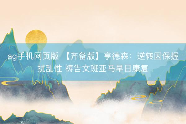 ag手机网页版 【齐备版】亨德森：逆转因保握扰乱性 祷告文班亚马早日康复