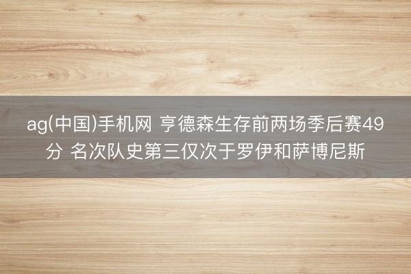 ag(中国)手机网 亨德森生存前两场季后赛49分 名次队史第三仅次于罗伊和萨博尼斯