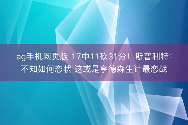 ag手机网页版 17中11砍31分！斯普利特：不知如何态状 这或是亨德森生计最恋战
