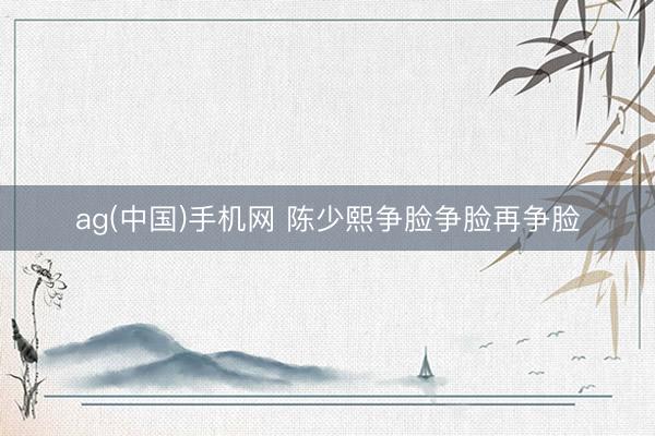 ag(中国)手机网 陈少熙争脸争脸再争脸